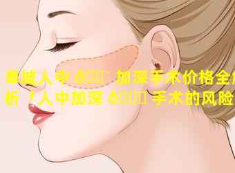 阜城人中 🌴 加深手术价格全解析「人中加深 🕊 手术的风险大吗(图)」